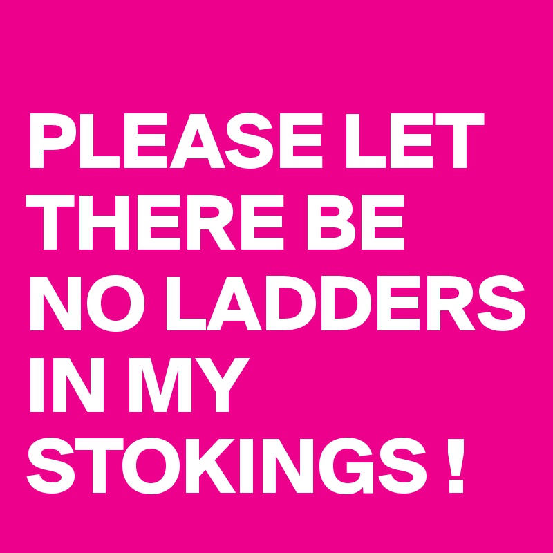 
PLEASE LET THERE BE NO LADDERS IN MY STOKINGS !