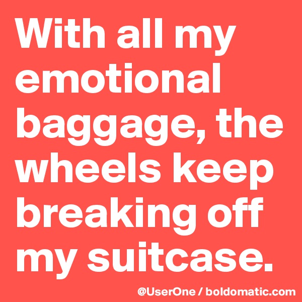 With all my emotional baggage, the wheels keep breaking off my suitcase. 