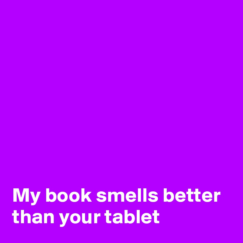 







My book smells better than your tablet 