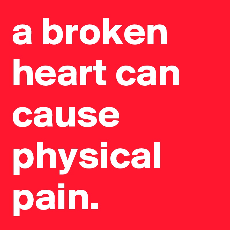 a broken heart can cause physical pain.