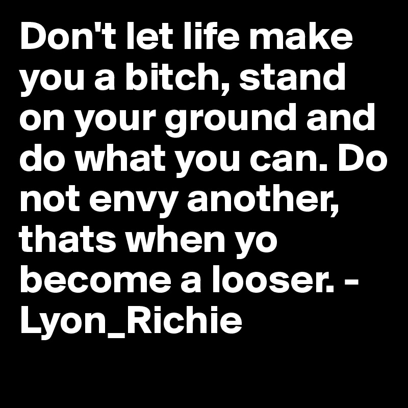 Don't let life make you a bitch, stand on your ground and do what you can. Do not envy another, thats when yo become a looser. - Lyon_Richie