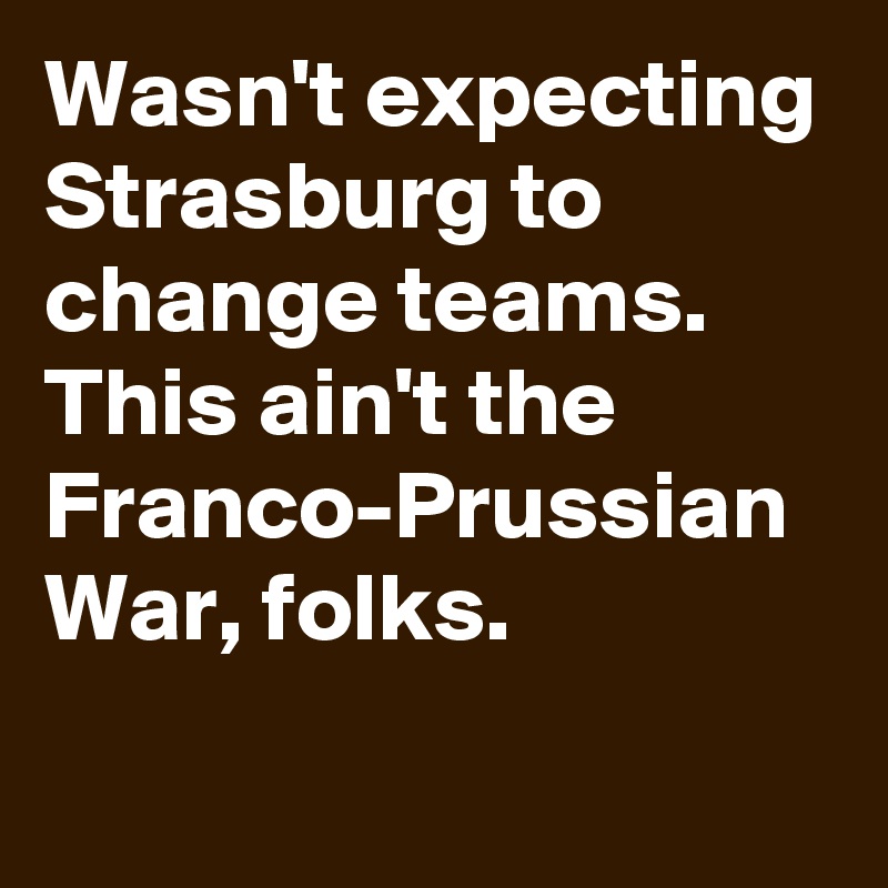 Wasn't expecting Strasburg to change teams. This ain't the Franco-Prussian War, folks.