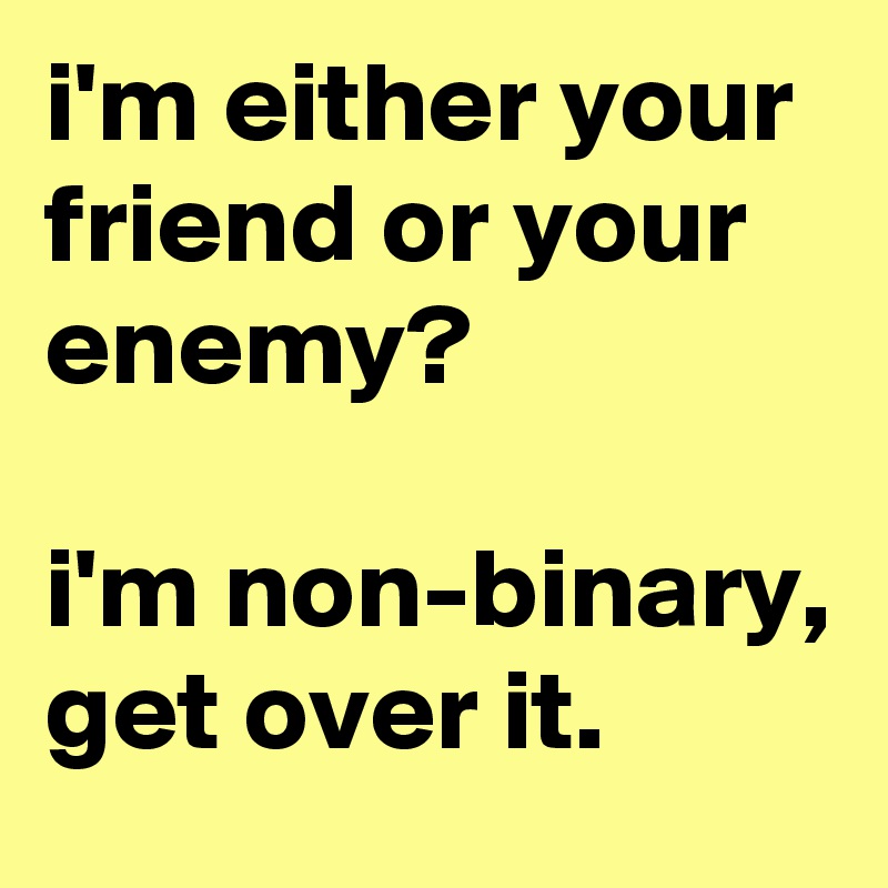 i'm either your friend or your enemy?

i'm non-binary, get over it.
