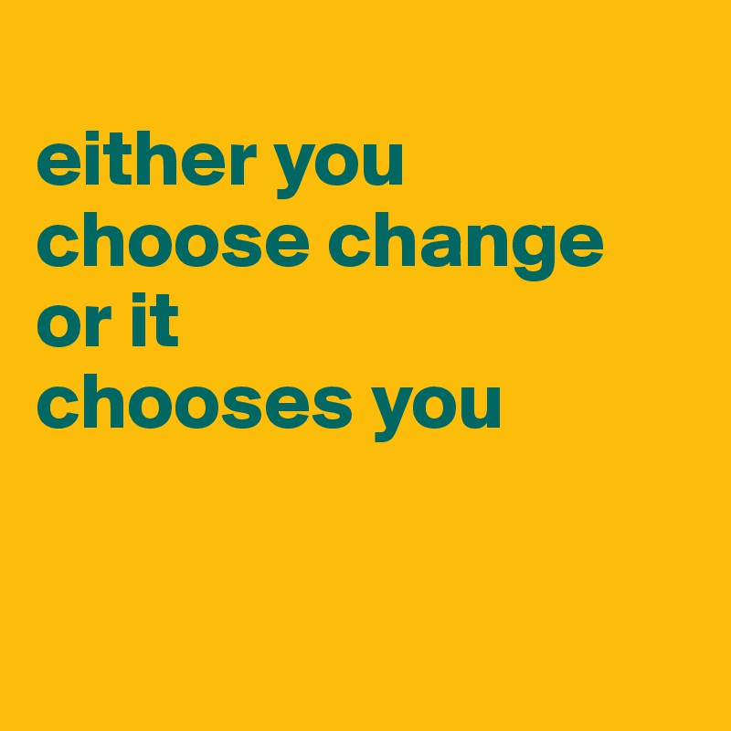 
either you 
choose change 
or it 
chooses you



