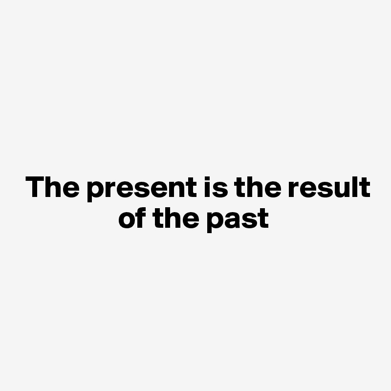 




 The present is the result 
                of the past



