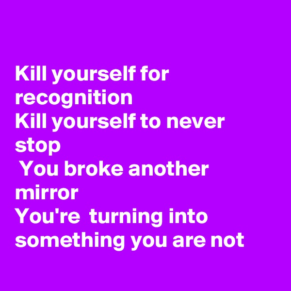 

Kill yourself for recognition 
Kill yourself to never stop
 You broke another mirror
You're  turning into something you are not
