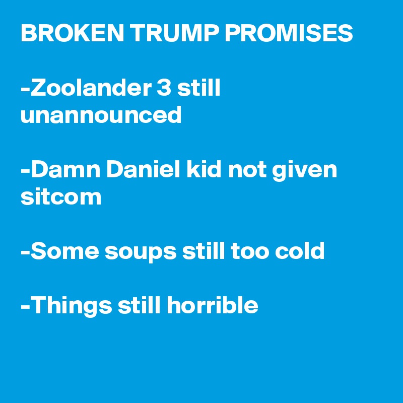 BROKEN TRUMP PROMISES

-Zoolander 3 still unannounced

-Damn Daniel kid not given sitcom

-Some soups still too cold

-Things still horrible