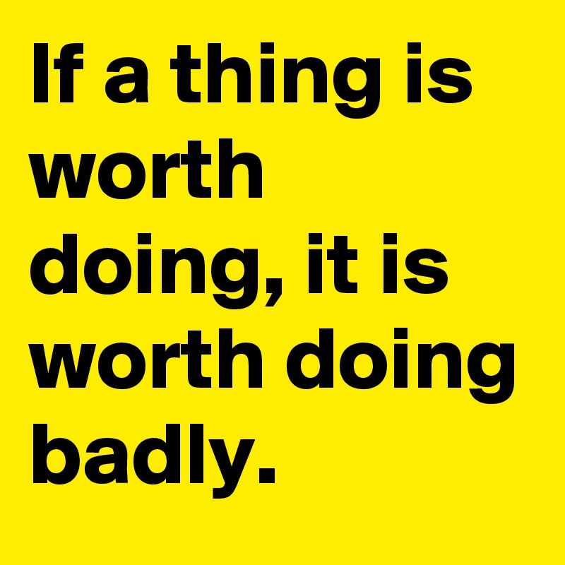 If a thing is worth doing, it is worth doing badly. 