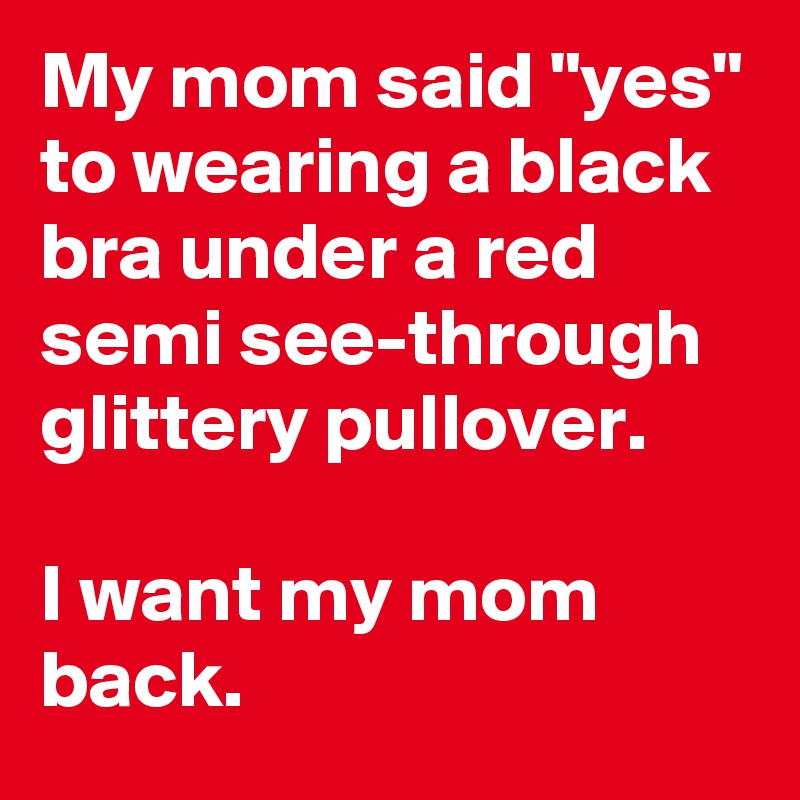 My mom said "yes" to wearing a black bra under a red semi see-through glittery pullover.

I want my mom back.