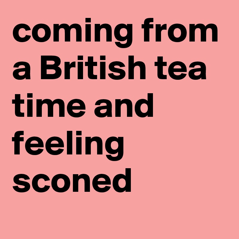 coming from a British tea time and feeling sconed