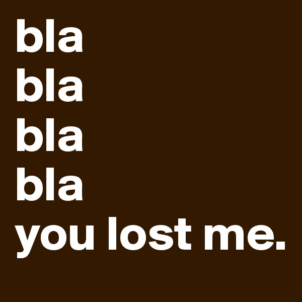 bla
bla 
bla 
bla
you lost me.