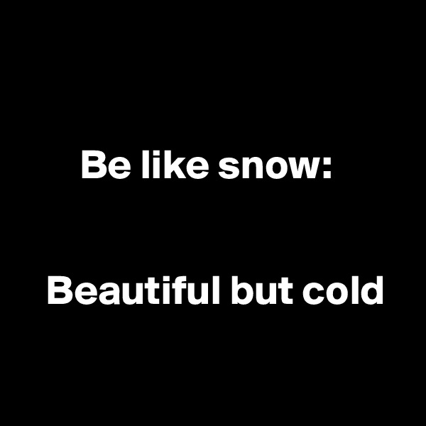 


       Be like snow:


   Beautiful but cold

