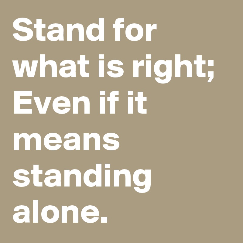 Stand for what is right; Even if it means standing alone. Post by