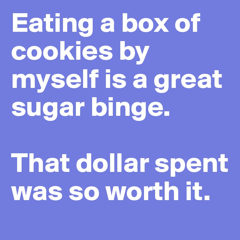 Eating a box of cookies by myself is a great sugar binge.

That dollar spent was so worth it. 