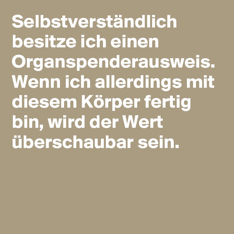Selbstverständlich besitze ich einen Organspenderausweis. Wenn ich allerdings mit diesem Körper fertig bin, wird der Wert überschaubar sein.