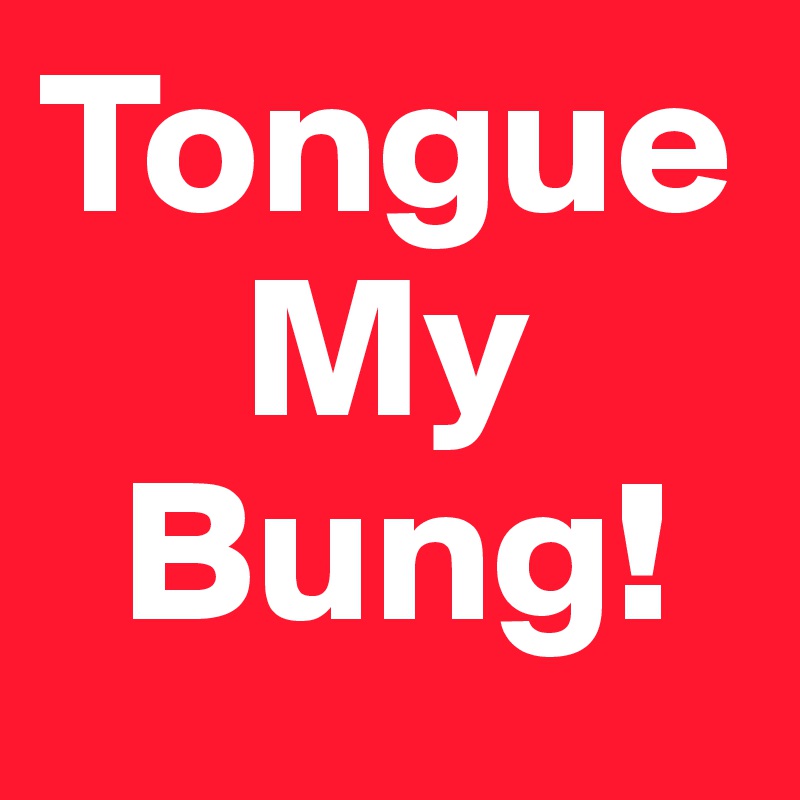 Tongue
     My
  Bung!     