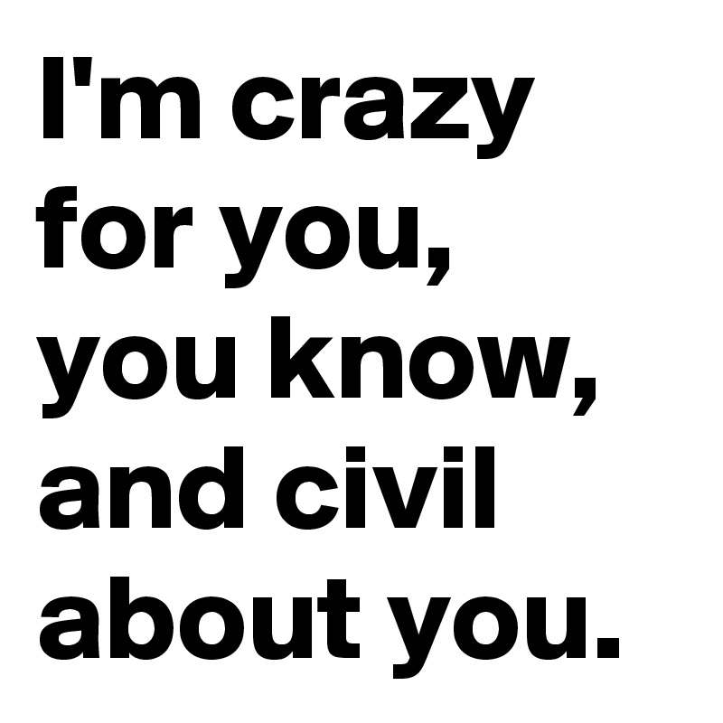I M Crazy For You You Know And Civil About You Post By Chrisrota On Boldomatic