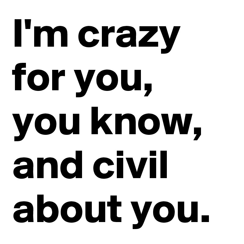 I M Crazy For You You Know And Civil About You Post By Chrisrota On Boldomatic