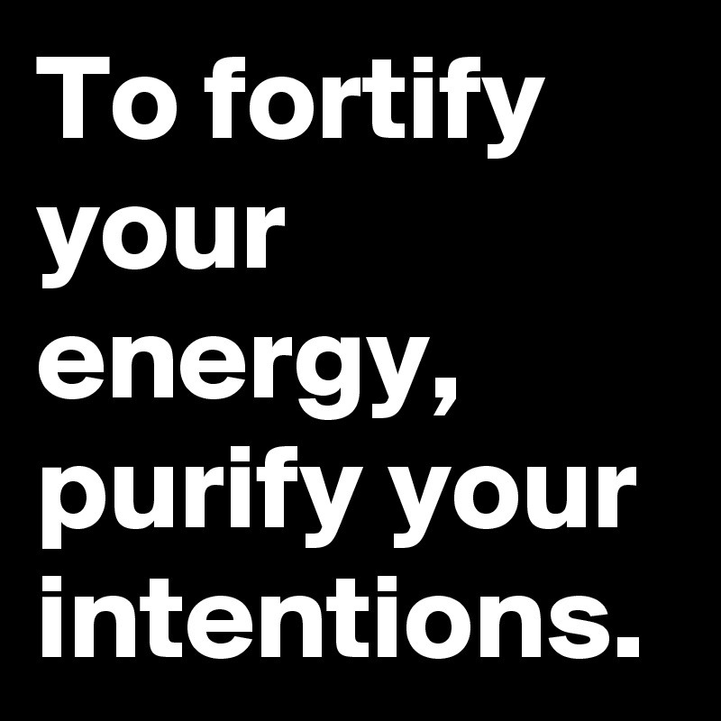 To fortify your energy, purify your intentions.