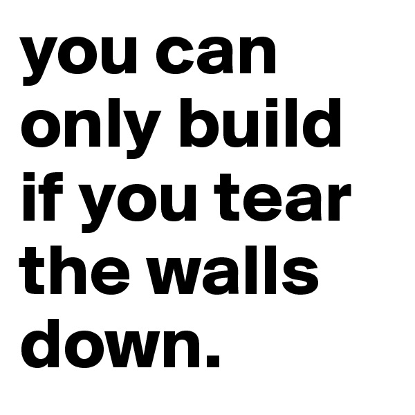 you can only build if you tear the walls down.