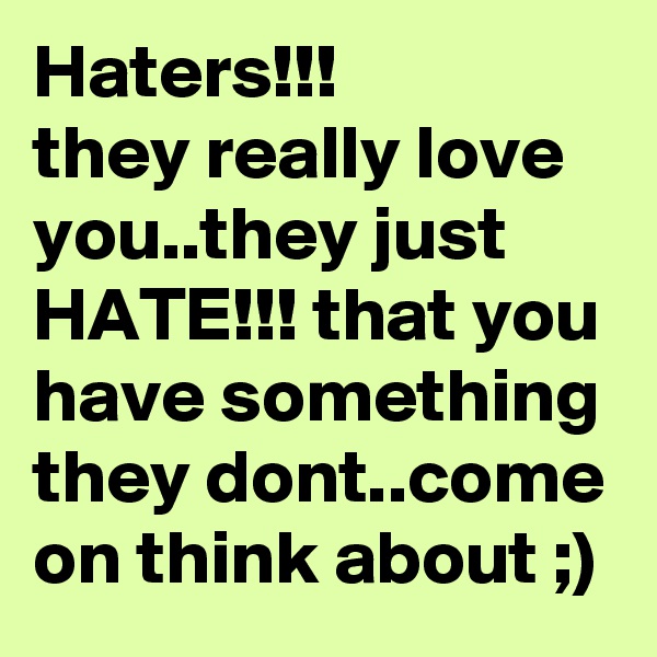 Haters!!!
they really love you..they just HATE!!! that you have something they dont..come on think about ;)
