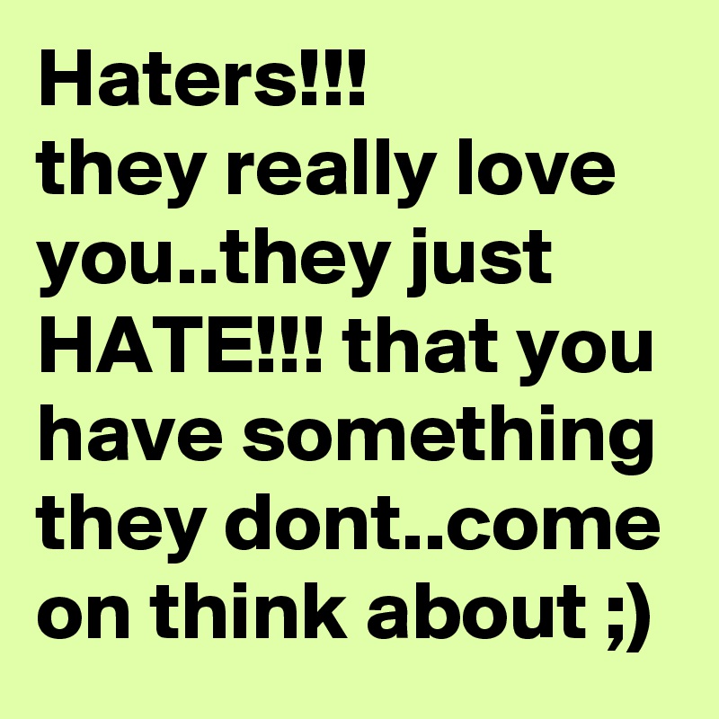 Haters!!!
they really love you..they just HATE!!! that you have something they dont..come on think about ;)