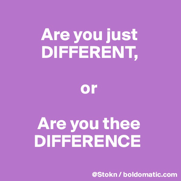 
         Are you just
         DIFFERENT,

                    or

        Are you thee 
       DIFFERENCE
