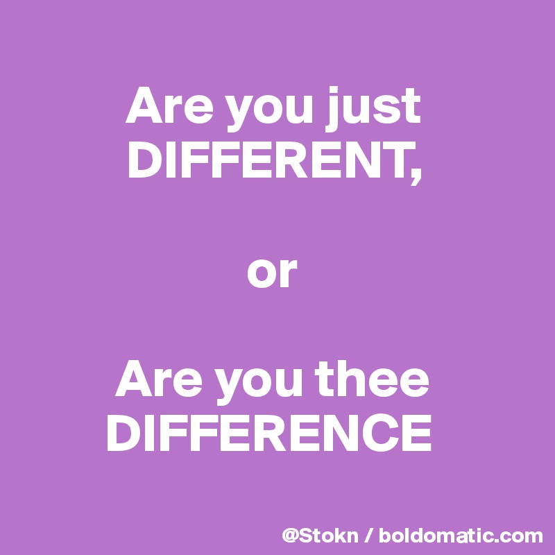 
         Are you just
         DIFFERENT,

                    or

        Are you thee 
       DIFFERENCE
