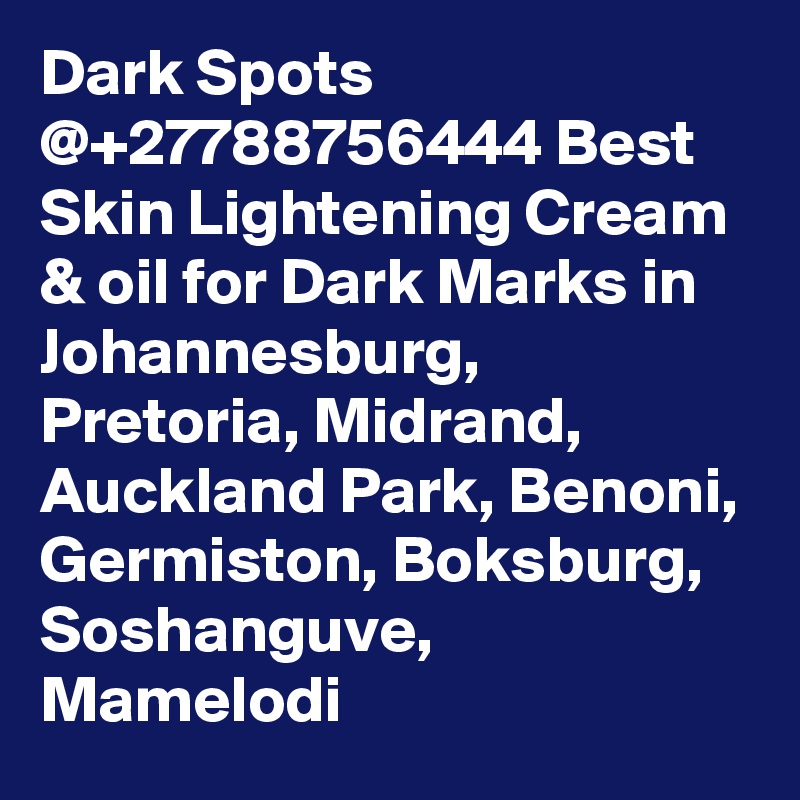 Dark Spots @+27788756444 Best Skin Lightening Cream & oil for Dark Marks in Johannesburg, Pretoria, Midrand, Auckland Park, Benoni, Germiston, Boksburg, Soshanguve, Mamelodi
