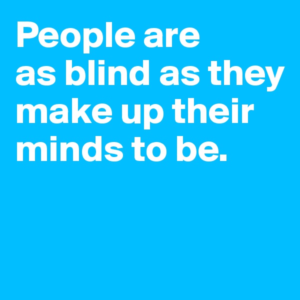 People are 
as blind as they make up their minds to be. 


