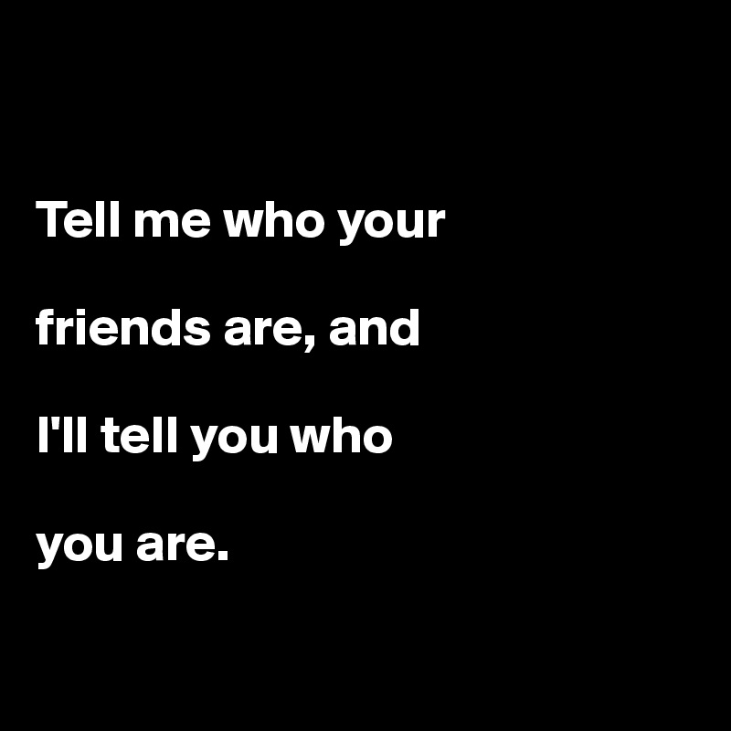 Tell-me-who-your-friends-are-and-I-ll-tell-you-wh