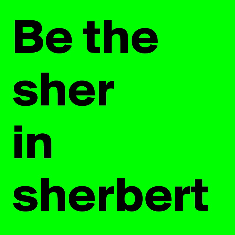 Be the sher
in sherbert