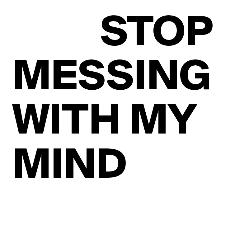           STOP MESSING WITH MY          MIND
