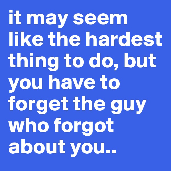 it may seem like the hardest thing to do, but you have to forget the guy who forgot about you..