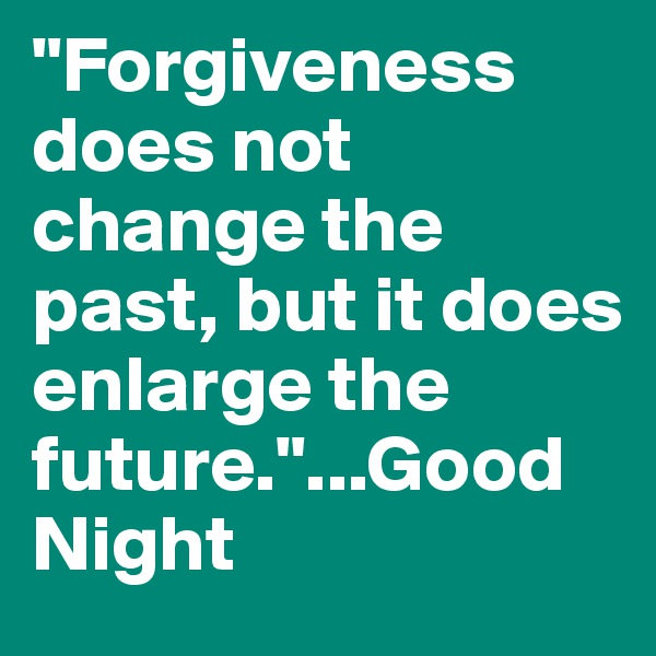 "Forgiveness does not change the past, but it does enlarge the future."...Good Night