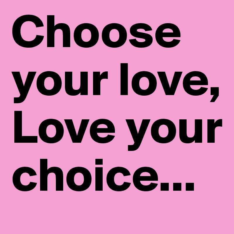Choose your love, Love your choice...