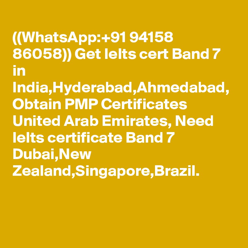 
((WhatsApp:+91 94158 86058)) Get Ielts cert Band 7 in India,Hyderabad,Ahmedabad, Obtain PMP Certificates
United Arab Emirates, Need Ielts certificate Band 7 Dubai,New Zealand,Singapore,Brazil.