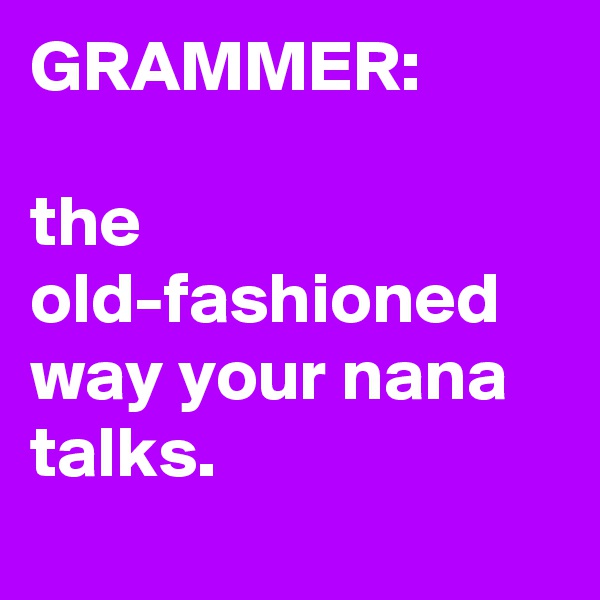 GRAMMER:

the old-fashioned way your nana talks.
