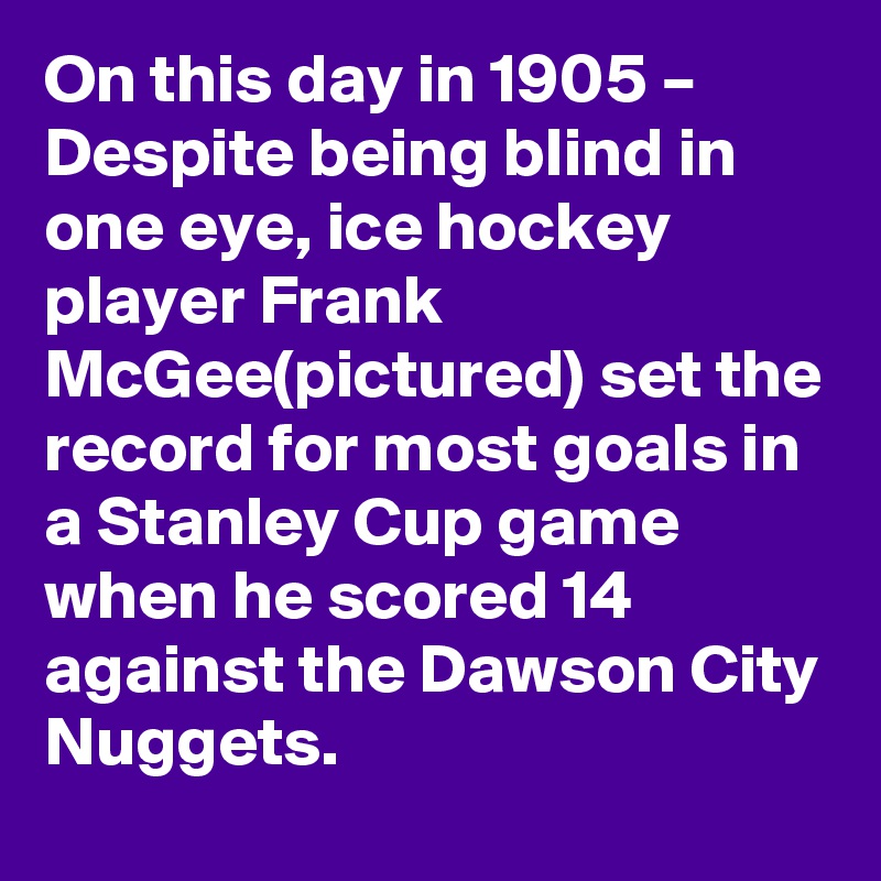 On this day in 1905 – Despite being blind in one eye, ice hockey player Frank McGee(pictured) set the record for most goals in a Stanley Cup game when he scored 14 against the Dawson City Nuggets.