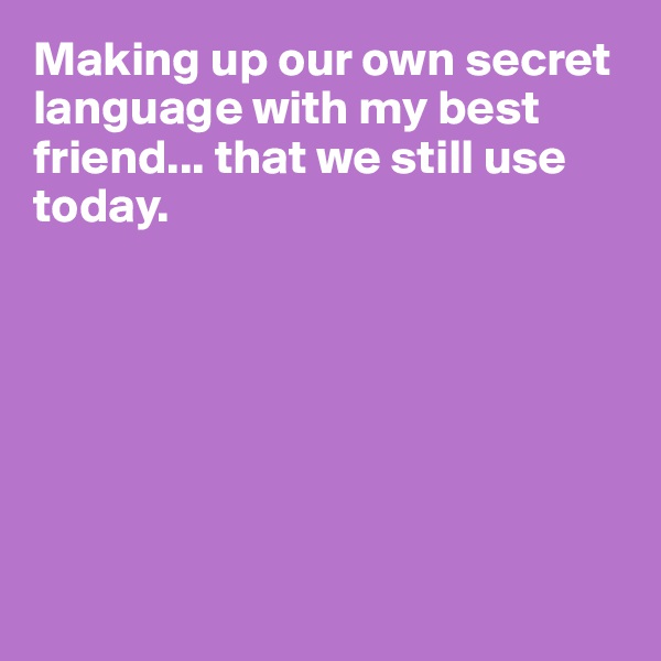 Making up our own secret language with my best friend... that we still use today. 







