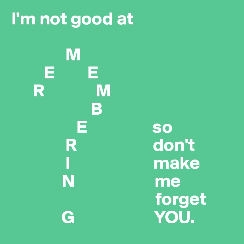 I'm not good at

               M
         E         E
      R              M
                      B
                  E                  so
               R                     don't
               I                       make
              N                      me
                                        forget
              G                      YOU.