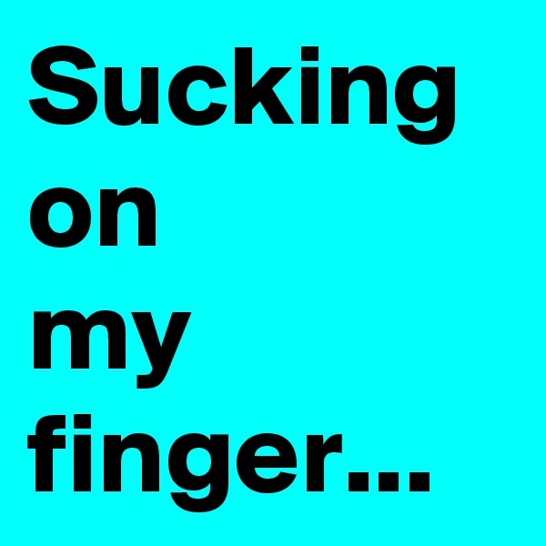 Sucking
on
my
finger...