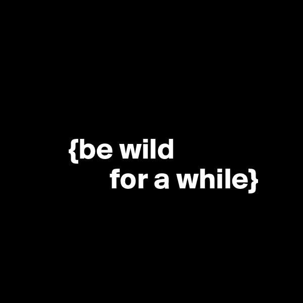 



         {be wild
                for a while}


