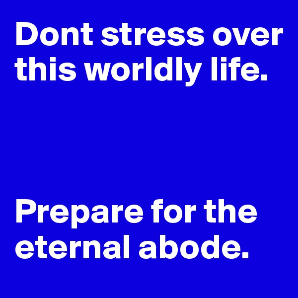 Dont stress over this worldly life. 



Prepare for the eternal abode.