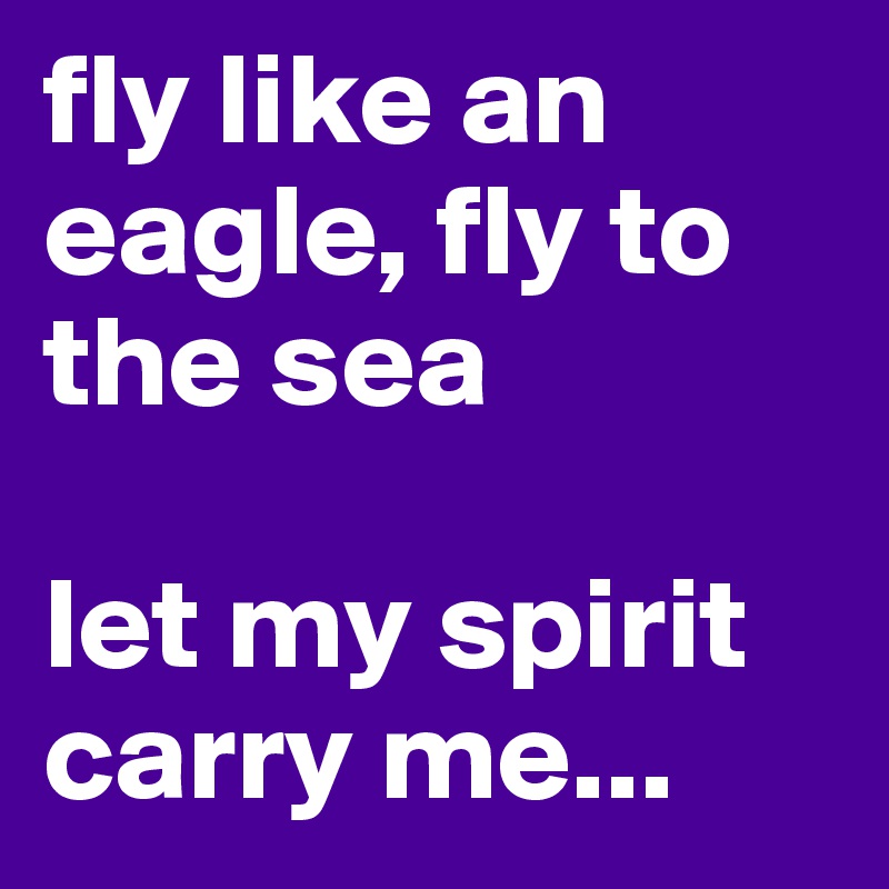 fly like an eagle, fly to the sea

let my spirit carry me...