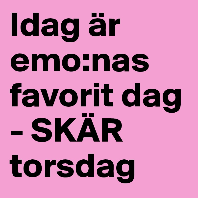 Idag är emo:nas favorit dag - SKÄR torsdag