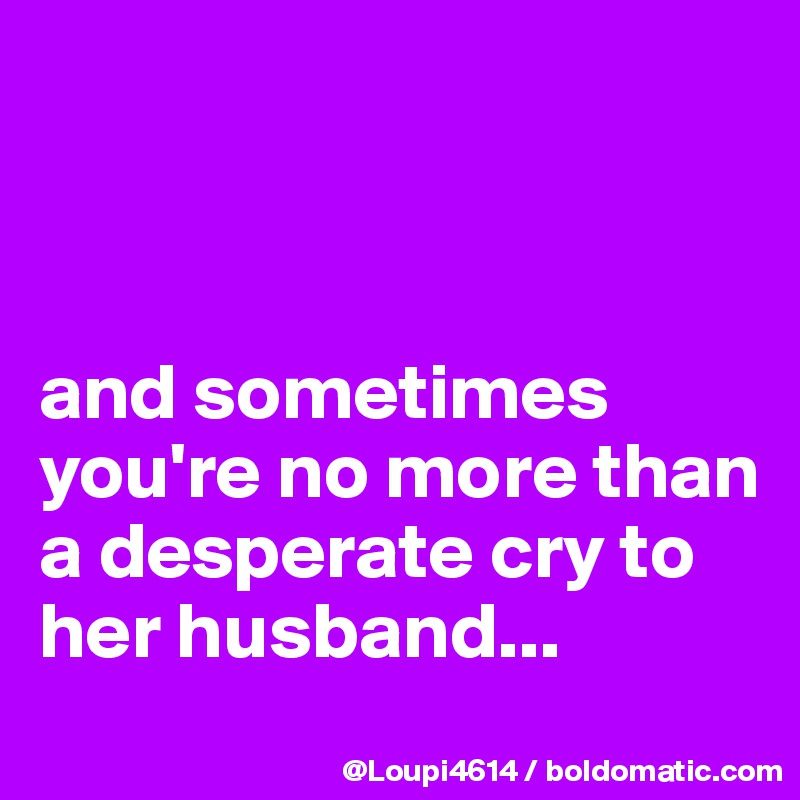 



and sometimes you're no more than a desperate cry to her husband...