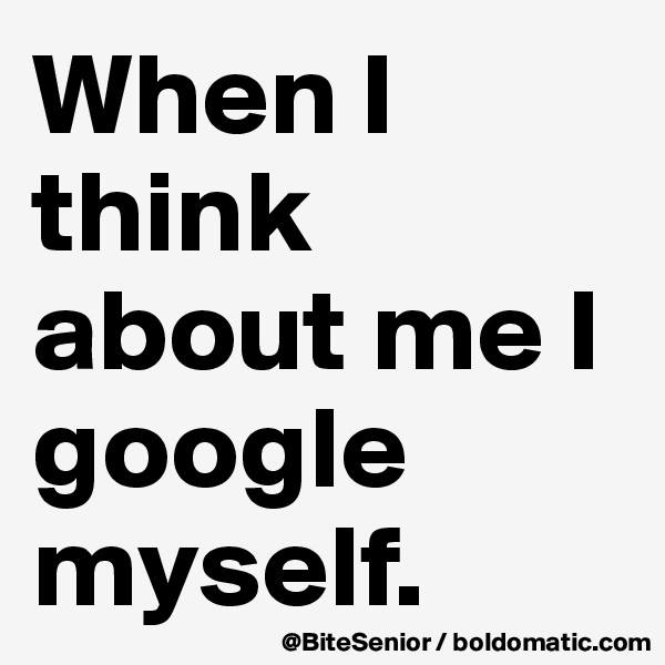When I think about me I google myself.