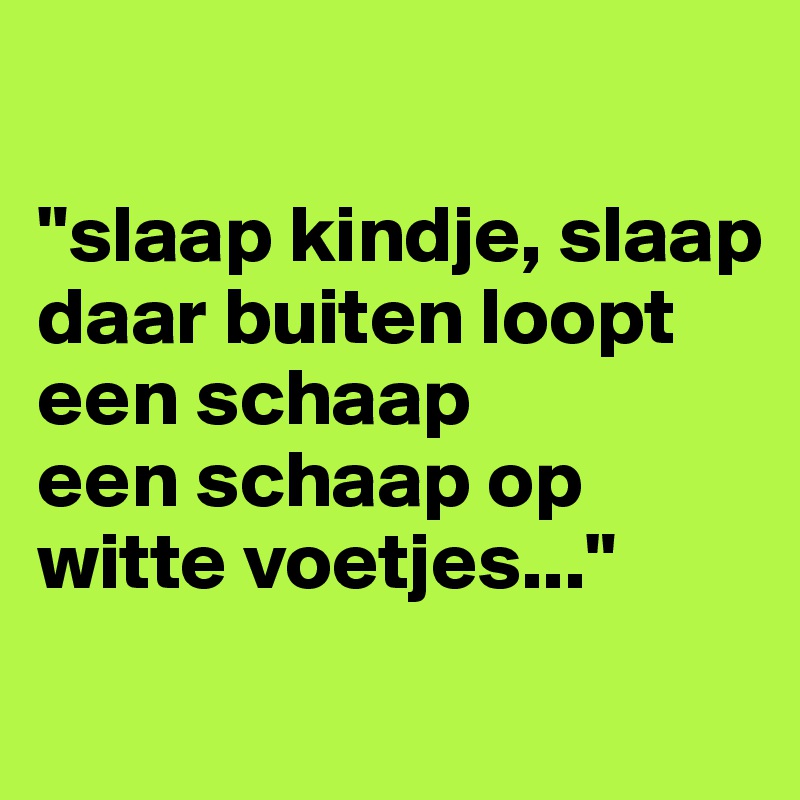 

"slaap kindje, slaap
daar buiten loopt een schaap
een schaap op witte voetjes..."
