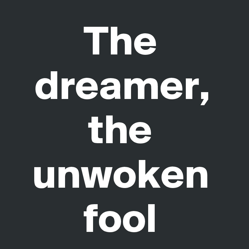 The dreamer,
the unwoken fool